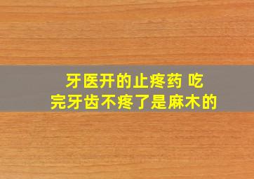 牙医开的止疼药 吃完牙齿不疼了是麻木的